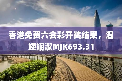 香港免費六會彩開獎結(jié)果，溫婉嫻淑MJK693.31