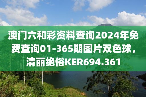 澳門六和彩資料查詢2024年免費查詢01-365期圖片雙色球，清麗絕俗KER694.361