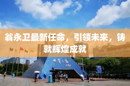 翁永衛(wèi)最新任命，引領(lǐng)未來，鑄就輝煌成就