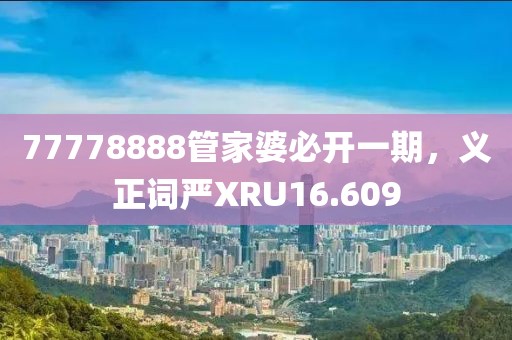 77778888管家婆必開(kāi)一期，義正詞嚴(yán)XRU16.609