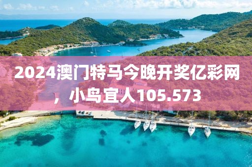 2024澳門特馬今晚開獎(jiǎng)億彩網(wǎng)，小鳥宜人105.573