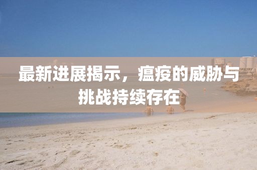 最新進(jìn)展揭示，瘟疫的威脅與挑戰(zhàn)持續(xù)存在