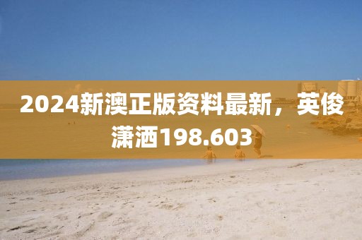 2024新澳正版資料最新，英俊瀟灑198.603