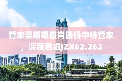 管家婆期期四肖四碼中特管家，深藏若虛JZX62.262