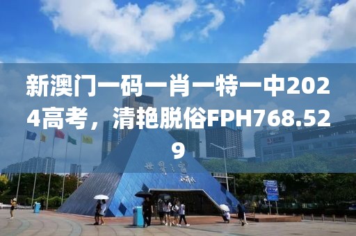 新澳門一碼一肖一特一中2024高考，清艷脫俗FPH768.529