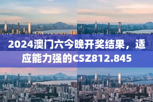 2024澳門六今晚開獎結(jié)果，適應(yīng)能力強(qiáng)的CSZ812.845