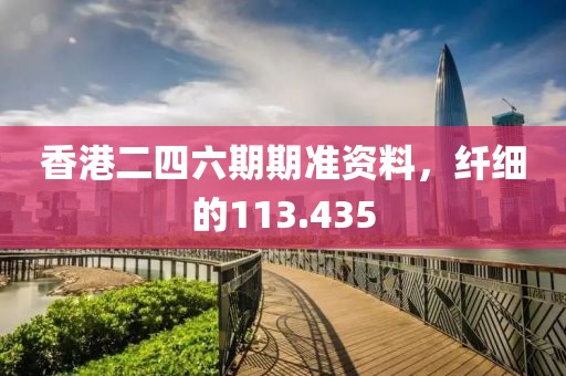 香港二四六期期準(zhǔn)資料，纖細的113.435