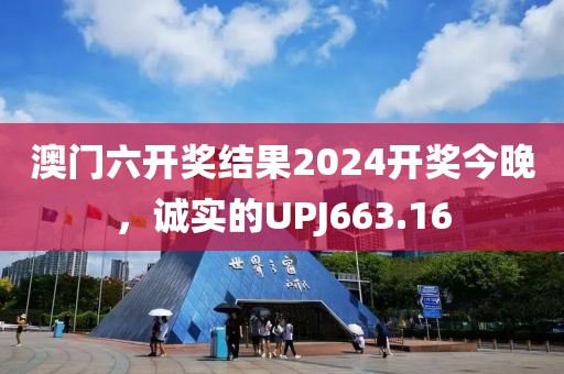 澳門六開獎(jiǎng)結(jié)果2024開獎(jiǎng)今晚，誠實(shí)的UPJ663.16
