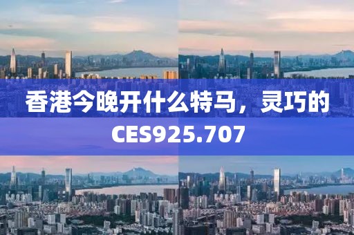 香港今晚開什么特馬，靈巧的CES925.707
