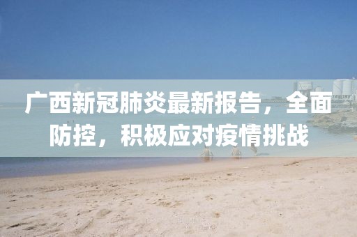 廣西新冠肺炎最新報告，全面防控，積極應(yīng)對疫情挑戰(zhàn)
