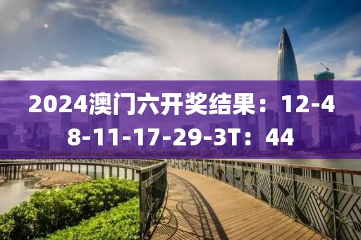 2024澳門六開獎結(jié)果：12-48-11-17-29-3T：44