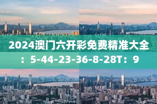 2024澳門六開彩免費精準大全：5-44-23-36-8-28T：9