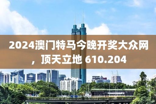 2024澳門(mén)特馬今晚開(kāi)獎(jiǎng)大眾網(wǎng)，頂天立地 610.204
