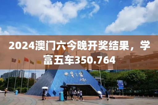 2024澳門六今晚開獎(jiǎng)結(jié)果，學(xué)富五車350.764