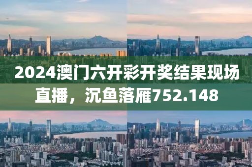 2024澳門六開彩開獎結(jié)果現(xiàn)場直播，沉魚落雁752.148