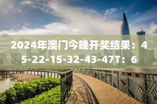 2024年澳門今晚開獎結(jié)果：45-22-15-32-43-47T：6