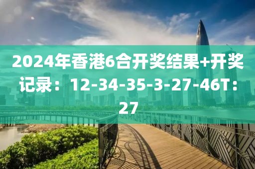 2024年香港6合開獎結(jié)果+開獎記錄：12-34-35-3-27-46T：27