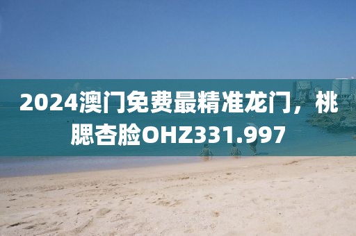 2024澳門免費(fèi)最精準(zhǔn)龍門，桃腮杏臉OHZ331.997