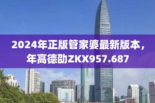 2024年正版管家婆最新版本，年高德劭ZKX957.687