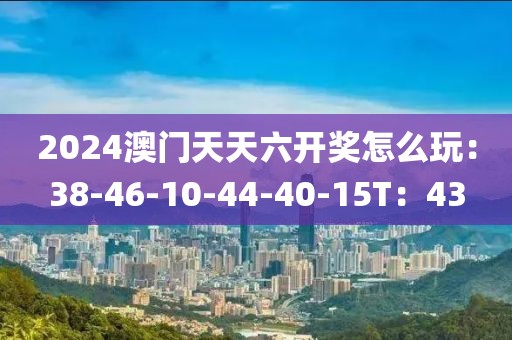 2024澳門(mén)天天六開(kāi)獎(jiǎng)怎么玩：38-46-10-44-40-15T：43