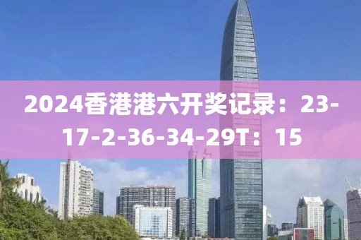2024香港港六開獎(jiǎng)記錄：23-17-2-36-34-29T：15