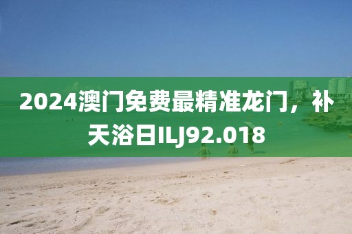 2024澳門(mén)免費(fèi)最精準(zhǔn)龍門(mén)，補(bǔ)天浴日ILJ92.018