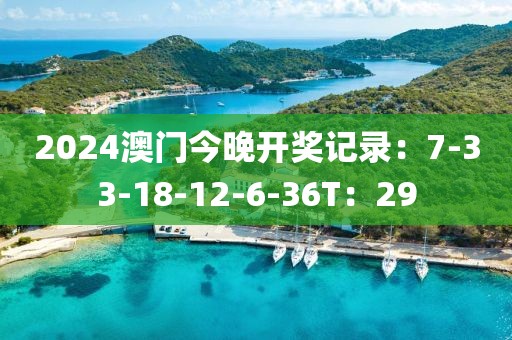 2024澳門(mén)今晚開(kāi)獎(jiǎng)記錄：7-33-18-12-6-36T：29