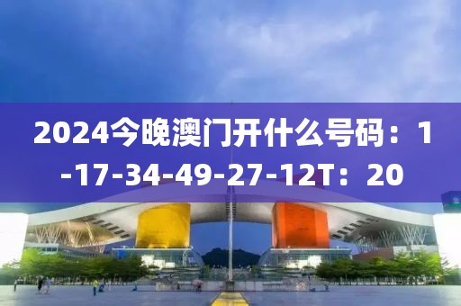 2024今晚澳門開什么號碼：1-17-34-49-27-12T：20