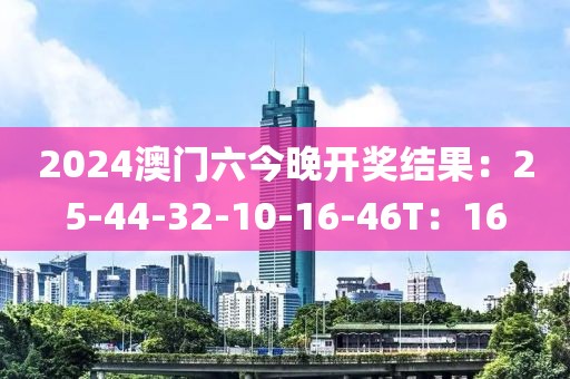 2024澳門六今晚開獎結(jié)果：25-44-32-10-16-46T：16