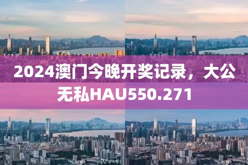 2024澳門今晚開獎記錄，大公無私HAU550.271