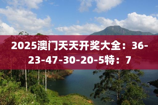 2025澳門天天開獎(jiǎng)大全：36-23-47-30-20-5特：7