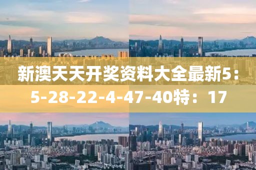 新澳天天開獎資料大全最新5：5-28-22-4-47-40特：17