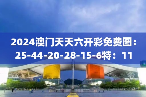 2024澳門天天六開彩免費(fèi)圖：25-44-20-28-15-6特：11