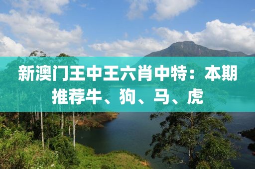 新澳門王中王六肖中特：本期推薦牛、狗、馬、虎