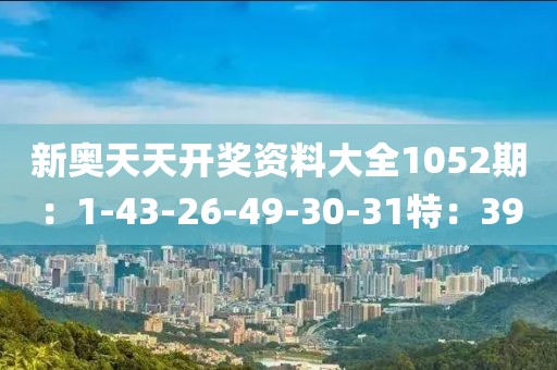 新奧天天開(kāi)獎(jiǎng)資料大全1052期：1-43-26-49-30-31特：39