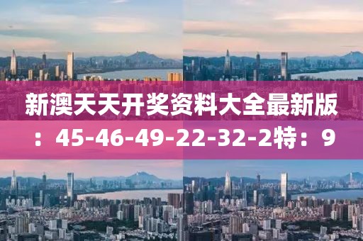 新澳天天開獎資料大全最新版：45-46-49-22-32-2特：9