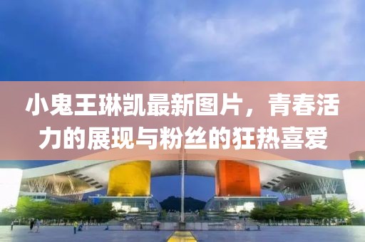 小鬼王琳凱最新圖片，青春活力的展現與粉絲的狂熱喜愛