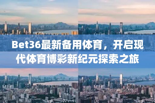 Bet36最新備用體育，開啟現(xiàn)代體育博彩新紀(jì)元探索之旅