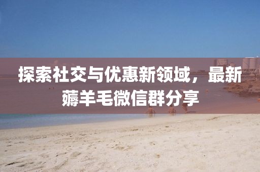 探索社交與優(yōu)惠新領域，最新薅羊毛微信群分享