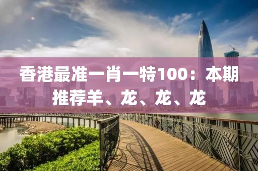 香港最準(zhǔn)一肖一特100：本期推薦羊、龍、龍、龍