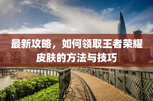 最新攻略，如何領(lǐng)取王者榮耀皮膚的方法與技巧