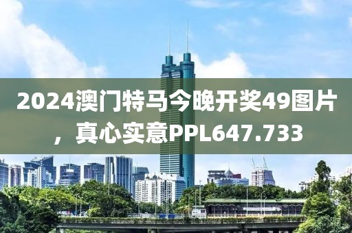 2024澳門特馬今晚開獎49圖片，真心實意PPL647.733