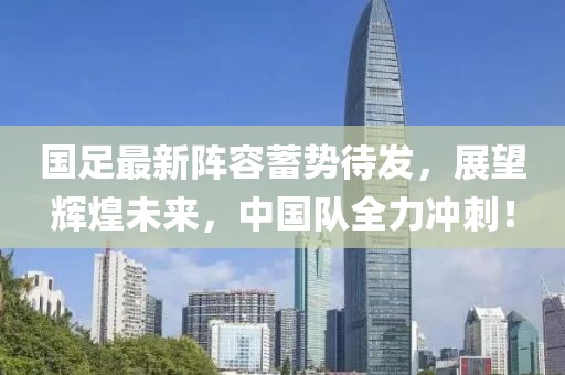 國足最新陣容蓄勢待發(fā)，展望輝煌未來，中國隊(duì)全力沖刺！