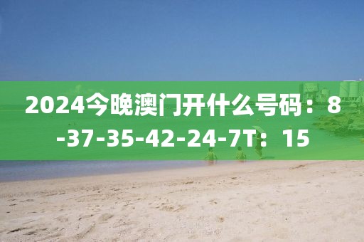 2024今晚澳門開什么號碼：8-37-35-42-24-7T：15