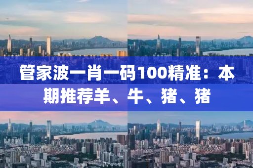 管家波一肖一碼100精準(zhǔn)：本期推薦羊、牛、豬、豬