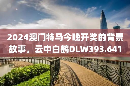 2024澳門特馬今晚開(kāi)獎(jiǎng)的背景故事，云中白鶴DLW393.641