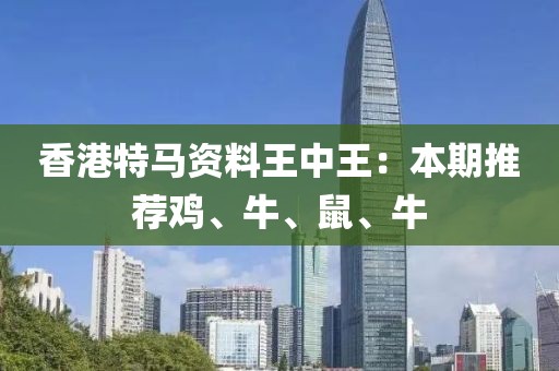 香港特馬資料王中王：本期推薦雞、牛、鼠、牛