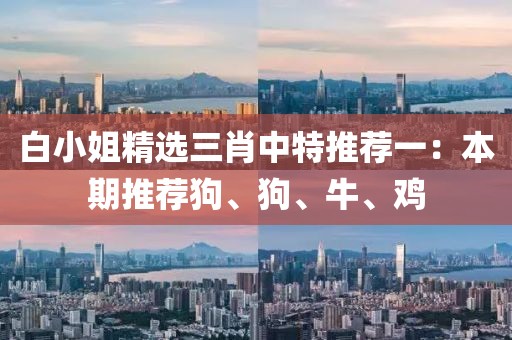 白小姐精選三肖中特推薦一：本期推薦狗、狗、牛、雞