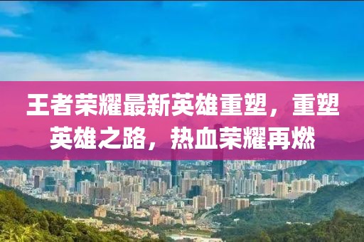 王者榮耀最新英雄重塑，重塑英雄之路，熱血榮耀再燃