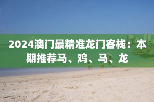 2024澳門最精準(zhǔn)龍門客棧：本期推薦馬、雞、馬、龍
